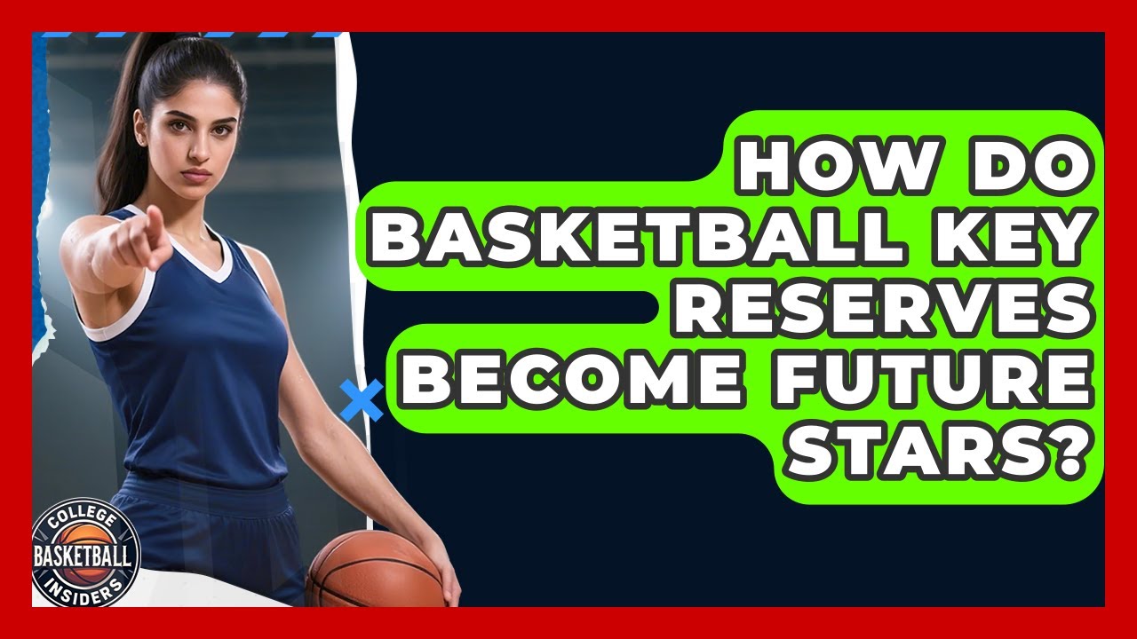 How Do Basketball Key Reserves Become Future Stars? - College Basketball Insiders