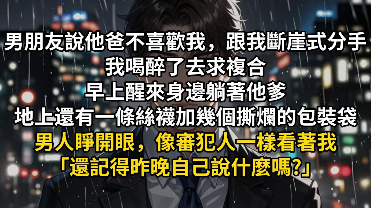 男朋友說他爸不喜歡我，跟我斷崖式分手。我喝醉了去求複合。早上醒來身邊躺著他爹。地上還有一條絲襪加幾個撕爛的包裝袋。