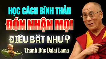 Học Cách Bình Thản - Đón Nhận Mọi Điều Bất Như Ý Ở Đời | Thánh Đức Dalai Lama