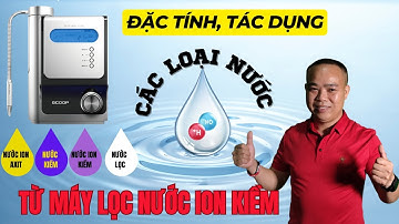 Đặc tính, tác dụng của các loại nước tạo ra từ máy lọc nước ion kiềm - Phan Thanh Vĩnh