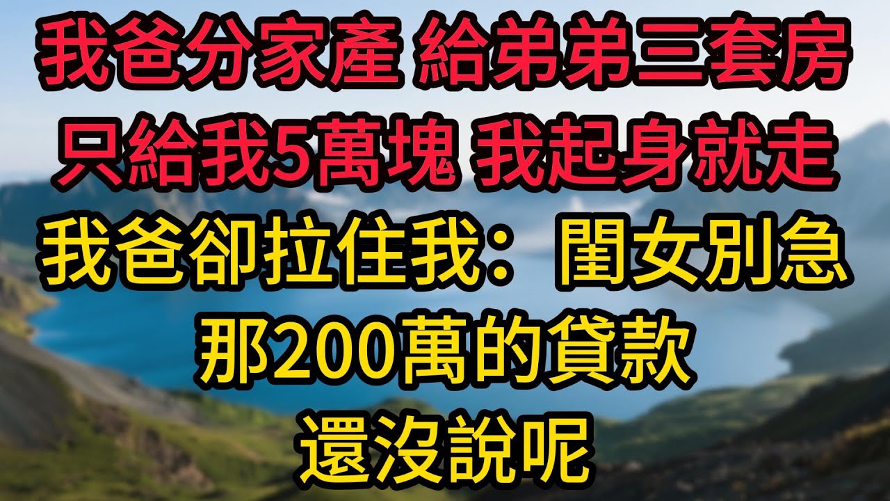 我爸分家產，給弟弟三套房，只給我5萬塊，我起身就走，我爸卻拉住我：閨女別急，那200萬的貸款還沒說呢