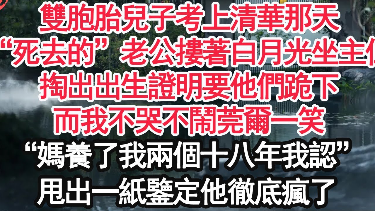 雙胞胎兒子考上清華那天，“死去的”老公摟著白月光坐主位，掏出出生證明要他們跪下，而我不哭不鬧莞爾一笑，“媽養了我兩個十八年我認”甩出一紙鑒定他徹底瘋了【顧亞男】【高光女主】【爽文】【情感】