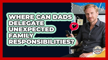Where Can Dads Delegate Unexpected Family Responsibilities? - Fatherhood Journey Network