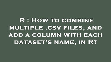 R : How to combine multiple .csv files, and add a column with each dataset