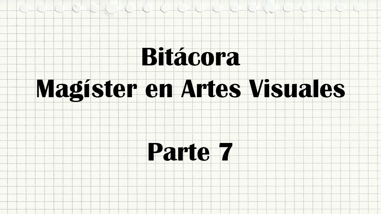 Parte 7 Bitácora Magíster en Artes Visuales