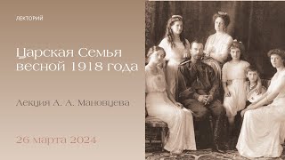 Лекция А.А. Мановцева. Царская Семья весной 1918 года