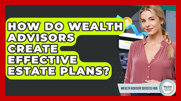 How Do Wealth Advisors Create Effective Estate Plans? - Wealth Advisor Success Hub