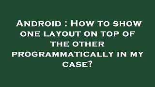 Android : How to show one layout on top of the other programmatically in my case?