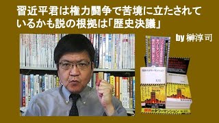 習近平君は権力闘争で苦境に立たされているかも説の根拠は「歴史決議」　by 榊淳司