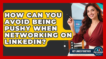 How Can You Avoid Being Pushy When Networking On LinkedIn? - Get Linked Together