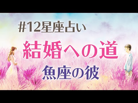 12星座占い【彼の星座別・結婚への道】魚座の彼は共感力が半端ない、泣き落としででゴールインへ！