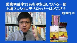 営業利益率33％を叩き出している一部上場マンションデベロッパーはどこだ？　by榊淳司