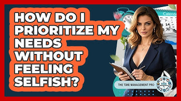 How Do I Prioritize My Needs Without Feeling Selfish? - The Time Management Pro