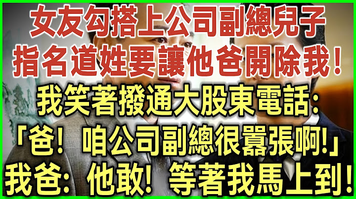 女友勾搭上公司副總兒子！指名道姓要讓他爸開除我！我笑著撥通公司最大股東電話：爸！咱公司副總很囂張啊！我爸：他敢！等著我馬上到！#完結爽文#為人處世#生活經驗#情感故事