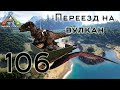 ARK Survival Evolved (The Island, одиночка) #106 Переезд на вулкан к тек-пещере