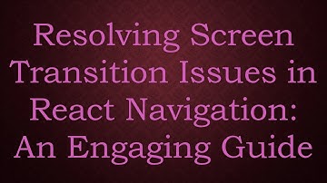 Resolving Screen Transition Issues in React Navigation: An Engaging Guide