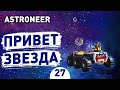 ПРИВЕТ ЗВЕЗДА! - #27 ASTRONEER ПРОХОЖДЕНИЕ