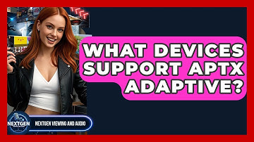 What Devices Support AptX Adaptive? - NextGen Viewing and Audio