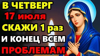 17 июля Четверг СКАЖИ БОГОРОДИЦЕ И ВСЕМ ПРОБЛЕМАМ КОНЕЦ! Сильная Молитва Богородице! Православие