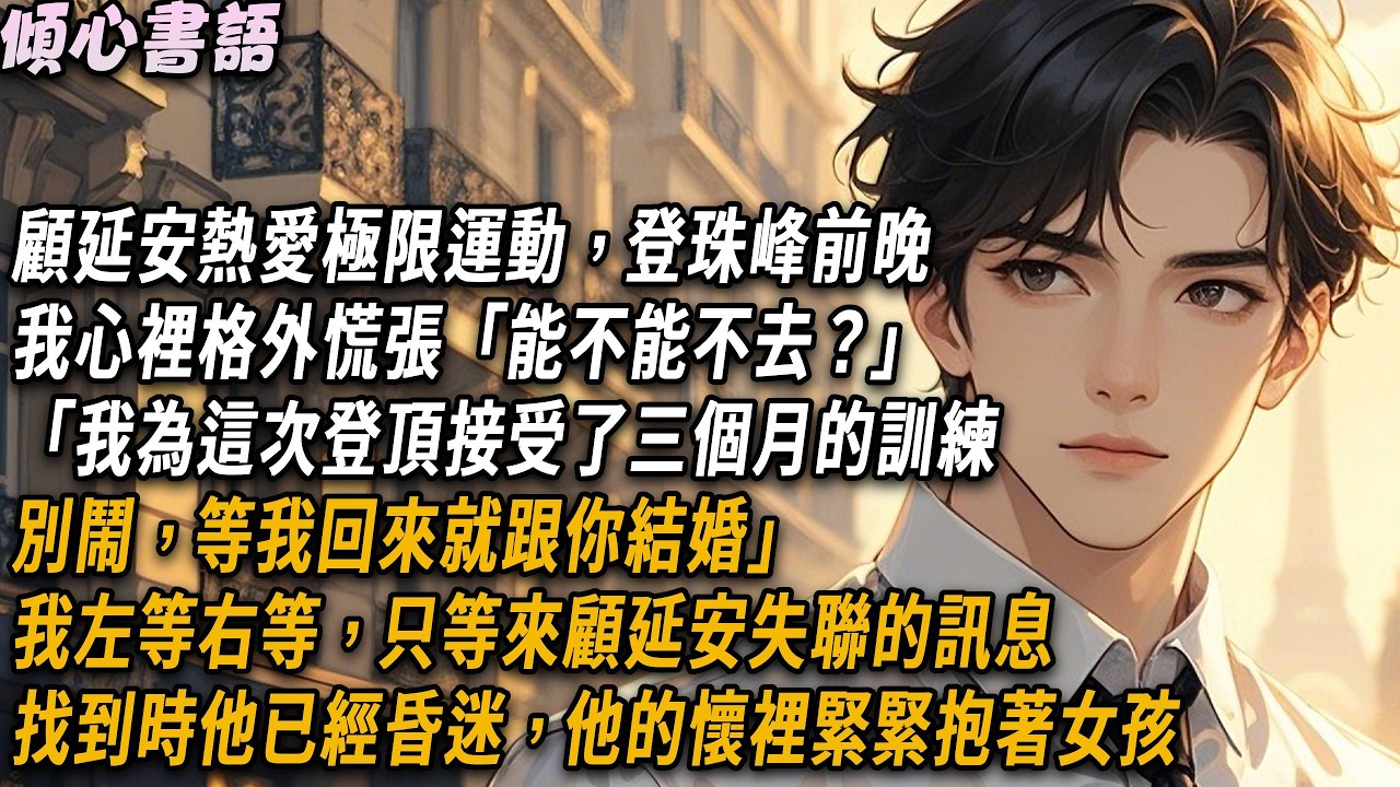 顧延安熱愛極限運動，攀登珠峰前一晚，我心裡格外慌張「能不能不去？」「我為這次登頂接受了三個月的訓練，別鬧，等我回來就跟你結婚」我左等右等，只等來顧延安失聯的訊息#小說 #故事分享 #爽文 #愛情