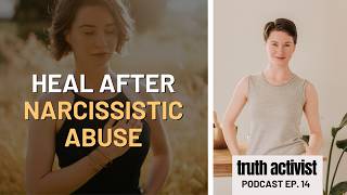 How to FULLY Heal After NARCISSISTIC Abuse | Truth Activist Podcast EP. 14