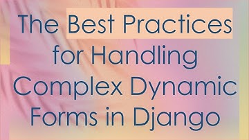The Best Practices for Handling Complex Dynamic Forms in Django