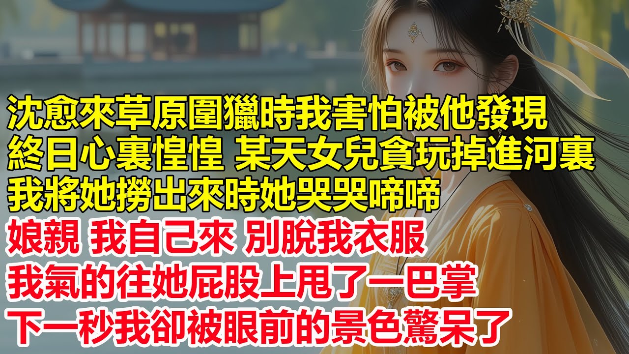 沈愈來草原圍獵時我擔心被他發現，終日心裏惶惶，某天女兒貪玩掉進河裏，我將她撈出來時她哭哭啼啼了，娘親，我自己來，別脫我衣服，下一秒我卻被眼前的景色驚呆了....