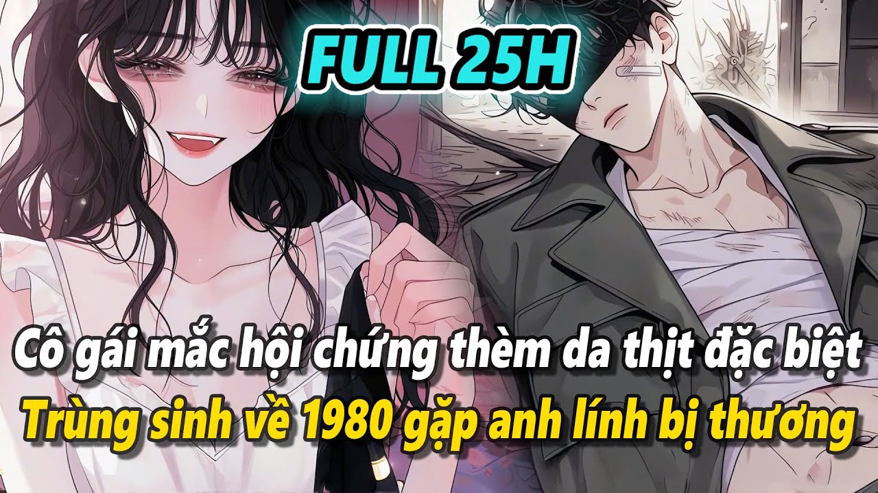 Full 25h | Trùng sinh về năm 1980, cô gái mắc hội chứng thèm da thịt đặc biệt gặp được anh quân nhân