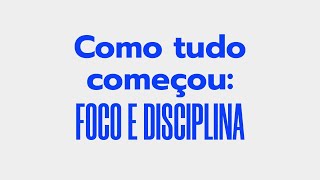 Como tudo começou: foco e disciplina