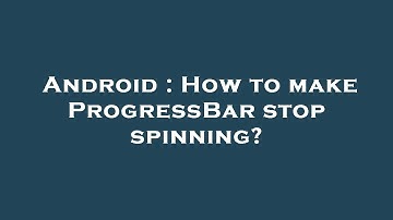 Android : How to make ProgressBar stop spinning?