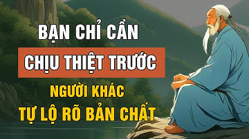 Bạn Chỉ Cần Chịu Thiệt Trước Mắt Người Khác Tự Lộ Rõ Bản Chất | Triết Lý Cuộc Sống | Lời Dạy Cổ Nhân