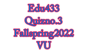 Edu433 quiz.3 fall spring 2022/edu 433 quiz no.3/edu433||Exams Solutions Finder(Master Ghulam Abbas)