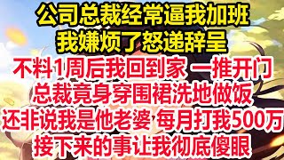 公司总裁经常逼我加班我嫌烦了怒递辞呈不料1周后我回到家 一推开门总裁竟身穿围裙洗地做饭还非说我是他老婆 每月打我500万接下来的事让我彻底傻眼