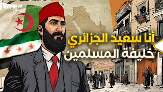 الجزائري الذي حكم سوريا وأصبح خليفة المسلمين.. الأمير سعيد الجزائري