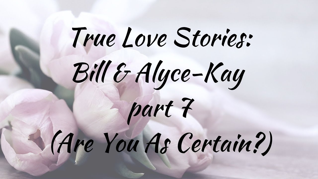 True Love Stories: Bill & Alyce-Kay, part 7 (Are You As Certain As I Am?)