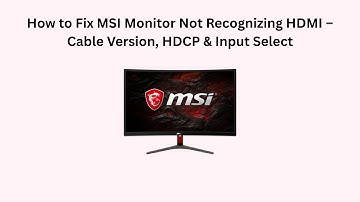How to Fix MSI Monitor Not Recognizing HDMI – Cable Version, HDCP & Input Select