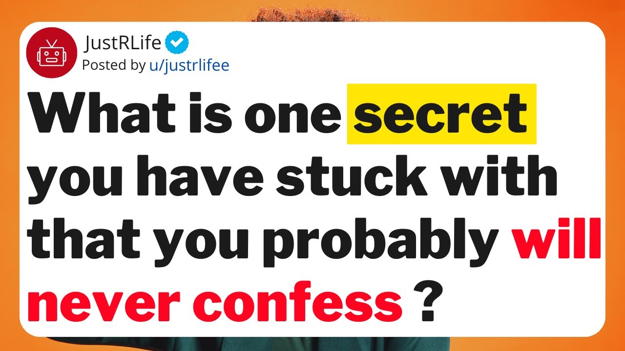 What is one secret you have stuck with that you probably will never confess ?