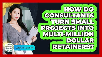 How Do Consultants Turn Small Projects Into Multi-million Dollar Retainers? - Consulting Career Hub