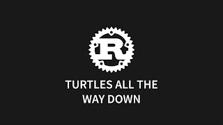 Rust: Turtles all the way down