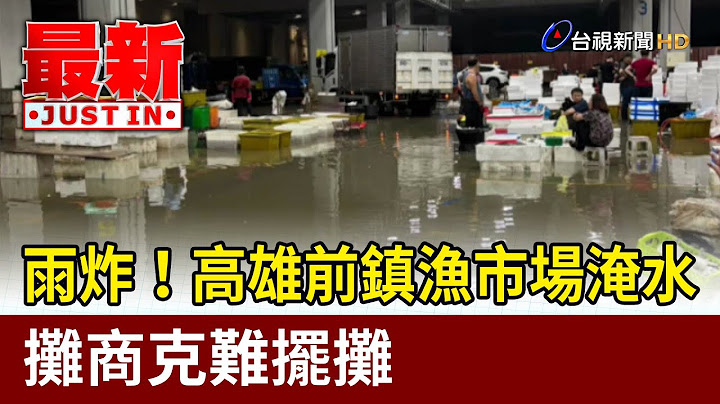 雨炸！高雄前鎮漁市場淹水 攤商克難擺攤【最新快訊】