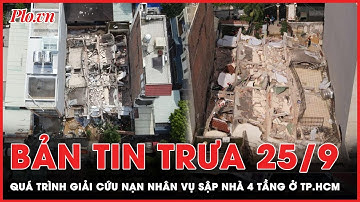 Bản tin trưa 25-9: Quá trình giải cứu nạn nhân mắc kẹt vụ sập nhà 4 tầng ở TP.HCM | PLO