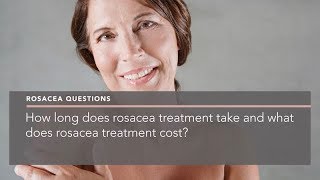 How long does rosacea treatment take and what does rosacea treatment cost?