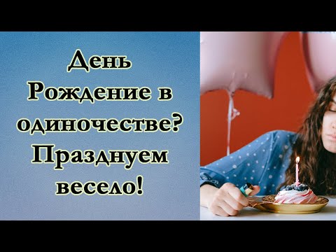 Как отпраздновать свой день рождения в одиночестве? Что делать, если нет с кем праздновать?