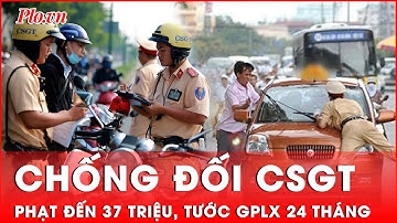 Chống đối CSGT thi hành công vụ: Mức phạt lên đến 37 triệu đồng, tước GPLX 24 tháng | Thời sự