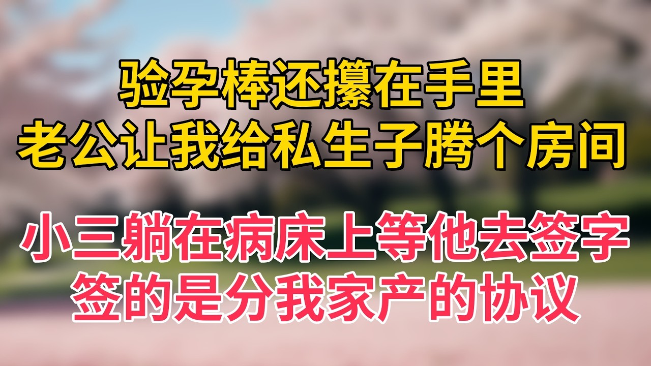 验孕棒还攥在手里，老公让我给私生子腾个房间，小三躺在病床上等他去签字，签的是分我家产的协议
