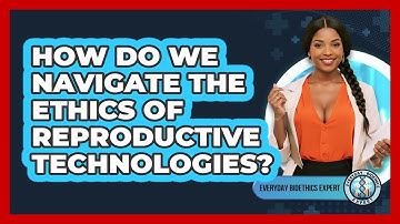 How Do We Navigate The Ethics Of Reproductive Technologies? - Everyday Bioethics Expert
