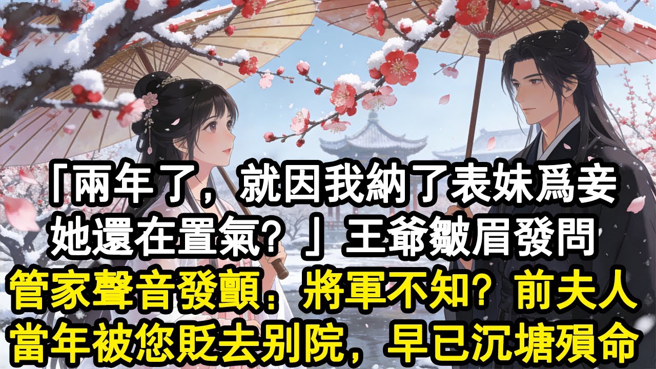 【古言故事】「兩年了，就因我納了表妹為妾，她還在置氣？」王爺皺眉發問。管家聲音發顫：「將軍不知？前夫人當年被您貶去別院，早已沉塘殞命！」#小說 #重生 #古言