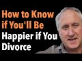 How to Know if You'll Be Happier if You Divorce