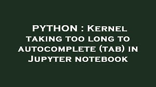 PYTHON : Kernel taking too long to autocomplete (tab) in Jupyter notebook