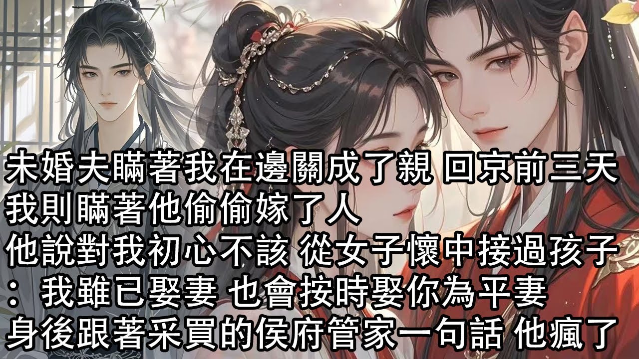 【一口氣看完】未婚夫瞞著我在邊關成了親 回京前三天，我則瞞著他偷偷嫁了人，他說對我初心不該 從女子懷中接過孩子：我雖已娶妻 也會按時娶你為平妻，身後跟著采買的侯府管家一句話 他瘋了